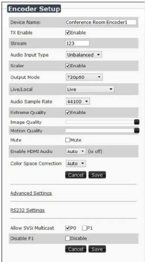 Encoder Setup Device Name: Conference Room Encoder1 TX Enable ✓Enable Stream 123 Audio Input Type Unbalanced Scaler ✓Enable Output Node 720p60 Live/Local Live Audio Sample Rate 44100 Extreme Quality ✓Enable Image Quality Motion Quality Mute □Mute Enable HDMI Audio Auto (is off) Color Space Correction Auto Cancel Save Advanced Settings RS232 Settings Allow SVSi Multicast ✓P0 □P1 Disable P1 □Disable Cancel Save