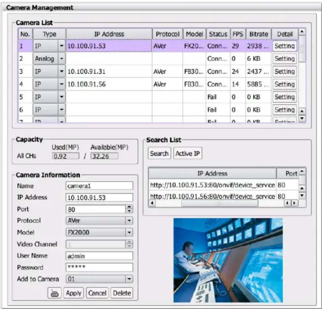 Camera Management Camera List No. Type IP Address Protocol Model Status FPS Bitrate Detail 1 IP 10.100.91.53 Aver FX20... Conn... 29 2938 ... Setting 2 Analog 3 IP 10.100.91.31 Aver FB30... Conn... 24 2437 ... Setting 4 IP 10.100.91.56 Aver FB30... Conn... 14 5885 ... Setting 5 IP 6 IP 7 IP Capacity Used(MP) Available(MP) All CHs 0.92 / 32.26 Search List Search Active IP IP Address Port http://10.100.91.53:80/onvif/device_service 80 http://10.100.91.56:80/onvif/device_service 80 Camera Information Name camera1 IP Address 10.100.91.53 Port 80 Protocol AVer Model FX2000 Video Channel User Name admin Password ***** Add to Camera 01 Apply Cancel Delete