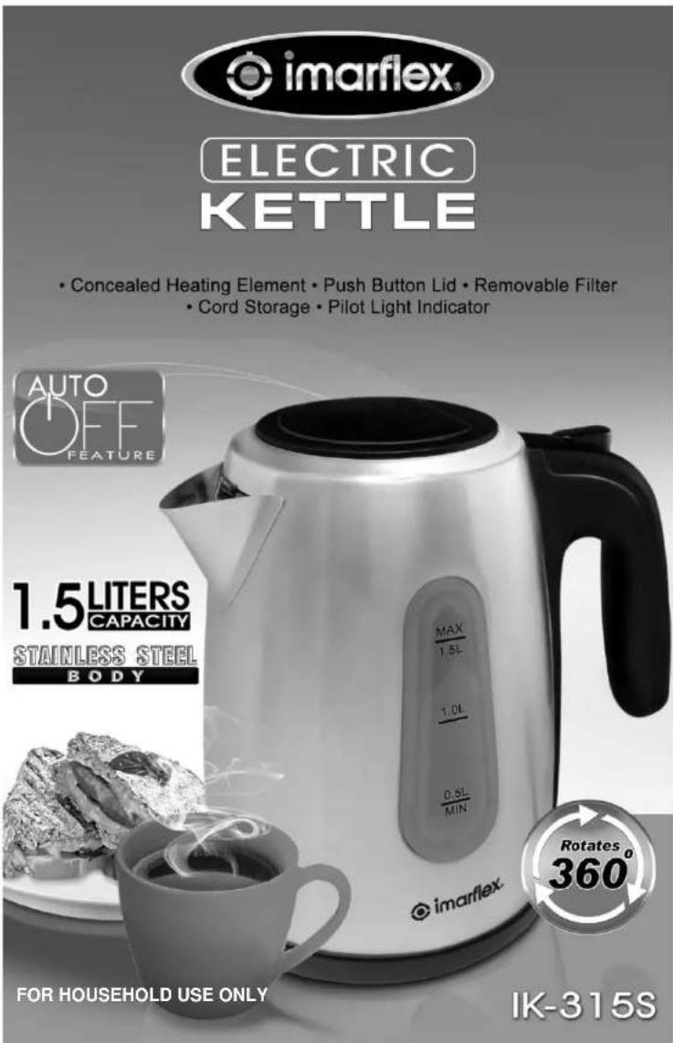 imarflex® ELECTRIC KETTLE • Concealed Heating Element • Push Button Lid • Removable Filter • Cord Storage • Pilot Light Indicator AUTO OFF FEATURE 1.5 LITERS CAPACITY STAINLESS STEEL BODY MAX 1.5L 1.0L 0.5L MIN IMARFLEX® For HOUSEHOLD USE ONLY Rotates 0 360° IK-315S
