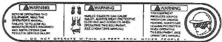 WARNING BEFORE OPERATING THIS EQUIPMENT, READ THE OPERATIONAL MANUAL FAILURE TO FOLLOW ALL MANUFACTURER'S WARNINGS AND INSTRUCTIONS CAN RESULT IN SPECIOUS INJURY. WARNING HAPLED OBJECTS CAN CALSE INJURY, ALWAYS WEAR PROTECTIVE CLOTHING AND COOLLES WHEN OPERATING THIS EQUIPMENT, (SEE OPERATORS MANUAL) WARNING THE EQUIPMENT PRODUCERS EQUINOIS WHICH CAN DAMAGE HEARING PROTECTION WHOLE OPERATING THIS EQUIPMENT, SEE OPERATORS MANUAL - DO NOT OPERATE WITHIN &PEET FROM OTHER PEOPLE -