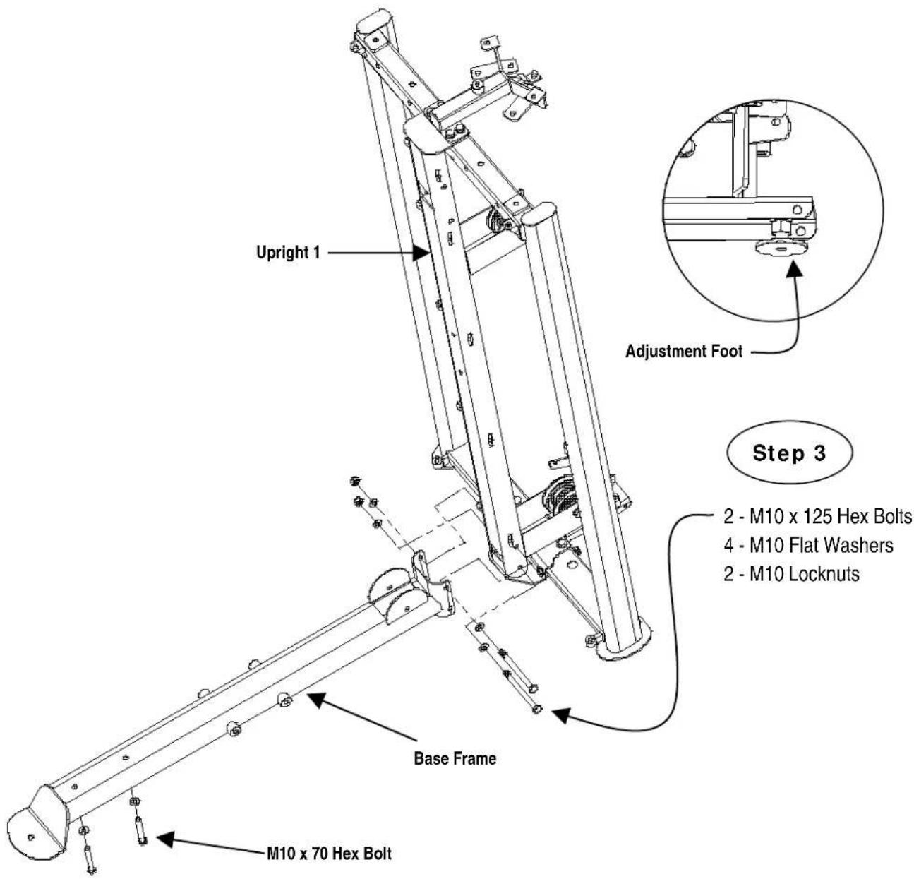 Upright 1 Adjustment Foot Step 3 2 - M10 x 125 Hex Bolts 4 - M10 Flat Washers 2 - M10 Locknuts Base Frame M10 x 70 Hex Bolt