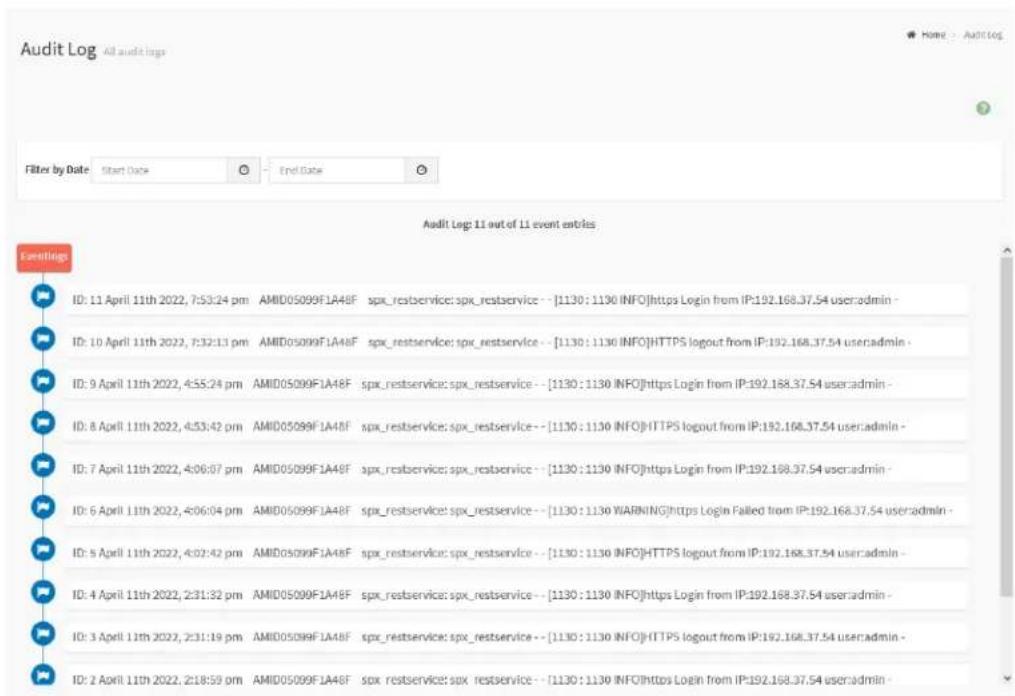 Audit Log: 11 out of 11 event entries Editings ID: 11 April 11th 2022, 7:53:24 pm AMID05099F1A48F spx_restservice:spx_restservice -- [1130 : 1130 INFO]https Login from IP:192.168.37.54 user:admin - ID: 10 April 11th 2022, 7:32:13 pm AMID05099F1A48F spx_restservice:spx_restservice -- [1130 : 1130 INFO]HTTPS logout from IP:192.168.37.54 user:admin - ID: 9 April 11th 2022, 4:55:24 pm AMID05099F1A48F spx_restservice:spx_restservice -- [1130 : 1130 INFO]https Login from IP:192.168.37.54 user:admin - ID: 8 April 11th 2022, 4:53:42 pm AMID05099F1A48F spx_restservice:spx_restservice -- [1130 : 1130 INFO]HTTPS logout from IP:192.168.37.54 user:admin - ID: 7 April 11th 2022, 4:06:07 pm AMID05099F1A48F spx_restservice:spx_restservice -- [1130 : 1130 INFO]https Login from IP:192.168.37.54 user:admin - ID: 6 April 11th 2022, 4:06:04 pm AMID05099F1A48F spx_restservice:spx_restservice -- [1130 : 1130 WARNING]https Login Failed from IP:192.168.37.54 user:admin - ID: 5 April 11th 2022, 4:02:42 pm AMID05099F1A48F spx_restservice:spx_restservice -- [1130 : 1130 INFO]HTTPS logout from IP:192.168.37.54 user:admin - ID: 4 April 11th 2022, 2:31:32 pm AMID05099F1A48F spx_restservice:spx_restservice -- [1130 : 1130 INFO]https Login from IP:192.168.37.54 user:admin - ID: 3 April 11th 2022, 2:31:19 pm AMID05099F1A48F spx_restservice:spx_restservice -- [1130 : 1130 INFO]HTTPS logout from IP:192.168.37.54 user:admin - ID: 2 April 11th 2022, 2:18:59 pm AMID05099F1A48F spx_restservice:spx_restservice -- [1130 : 1130 INFO]https Login from IP:192.168.37.54 user:admin -