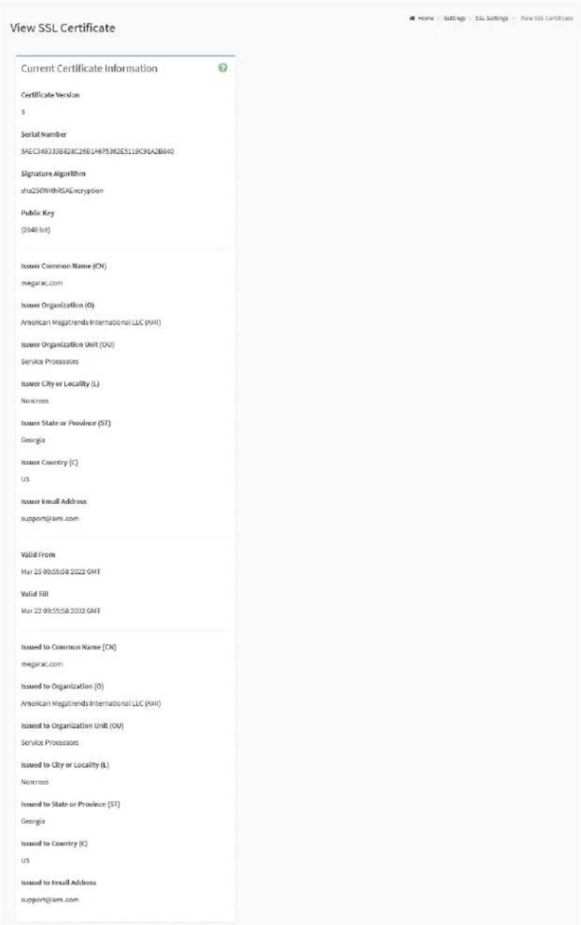 View SSL Certificate Current Certificate Information Certificate Version 3 Serial Number SAEC249338828C26BLA46753E2E51BC9LA2B040 Signature Algorithm sha250WithRSAEncryption Public Key (2048 bit) Issuer Common Name (CN) megatrac.com Issuer Organization (O) American Megatrends International LLC (AAH) Issuer Organization Unit (OU) Service Processors Issuer City or Locality (L) Neurores Issuer State or Province (ST) Georgia Issuer Country (C) US Issuer Email Address support@serv.com Valid From Mar 25 09:05:58 2022 GMT Valid Till Mar 22 09:05:58 2022 GMT Issued to Common Name (CN) megatrac.com Issued to Organization (O) American Megatrends International LLC (AAH) Issued to Organization Unit (OU) Service Processors Issued to City or Locality (L) Noncross Issued to State or Province (ST) Georgia Issued to Country (C) US Issued to Email Address support@am.com
