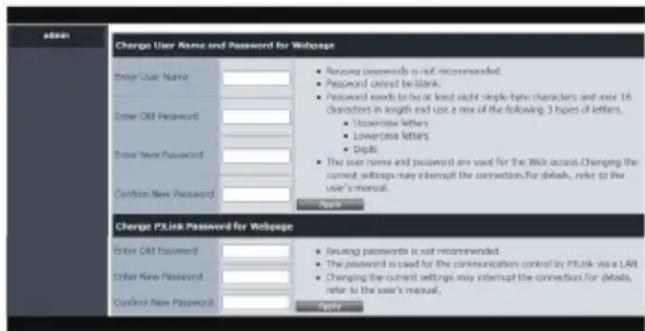 admin Charge User Name and Password for Webpage Enter User Name: Enter Old Password: Enter New Password: Confirm New Password: Charge PLink Password for Webpage Enter Old Password: Enter New Password: Confirm New Password: Resume passwords is not recommended. Password cannot be blank. Password needs to be at least eight steps-by-who characters and now 16 characters in length and use a mix of the following. 3 types of letters. Userwise letters Lowercase letters Digits The user name and password are used for the Web access.Chenging the current settings may interrupt the connection.For details, refer to the user's manual. Resume password is not recommended. The password is used for the communications control by PLink via a LAR. Changing the current settings may interrupt the connection.For details, refer to the user's manual. Reply