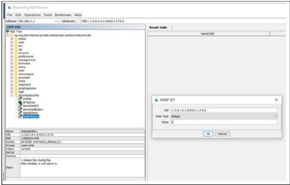 iReasoning MiB Browser File Edit Operations Tools Bookmarks Help Address: 192.168.11.1 Advanced... OID: .1.3.6.1.4.1.41010.1.17.6.0 SNMP MIBs MIB Tree iso.org.dod.internet.private.enterprises.cambiumnetwork.ata status wan lan sip account preferences management firmware snmp wlan deviceagent provision tr069 trapEvent pingDiagnosis logo downloadConfig enable isFileExist downloadUrl downloadButton ApplyButton DeleteButton Result Table Name/OID SNMP SET OID .1.3.6.1.4.1.41010.1.17.6.0 Data Type Integer Value 1 Name DeleteButton OID .1.3.6.1.4.1.41010.1.17.6 MIB CAMBBUM-MIB Syntax INTEGER (normal(0),delete(1)) Access read-write Status current DeVal Indexes Descr 1:delete the Config file. After handler, it will return 0. Ok Cancel