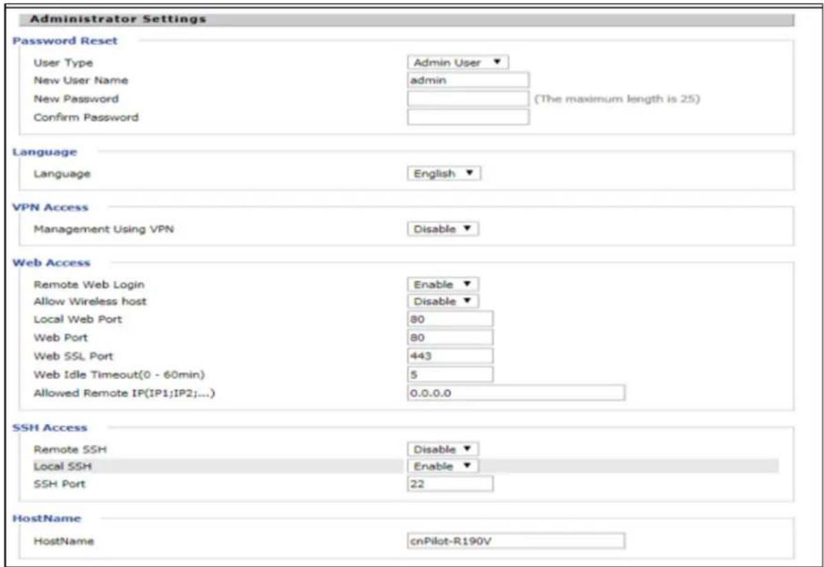 Administrator Settings Password Reset User Type Admin User ▼ New User Name hemin New Password (The maximum length is 25) Confirm Password Language Language English ▼ VPN Access Management Using VPN Disable ▼ Web Access Remote Web Login Enable ▼ Allow Wireless host Disable ▼ Local Web Port 80 Web Port 80 Web SSL Port 443 Web Idle Timeout(0 - 60min) 5 Allowed Remote IP(IP1;IP2;...) 0.0.0.0 SSH Access Remote SSH Disable ▼ Local SSH Enable ▼ SSH Port 22 HostName HostName cnPilot-R190V