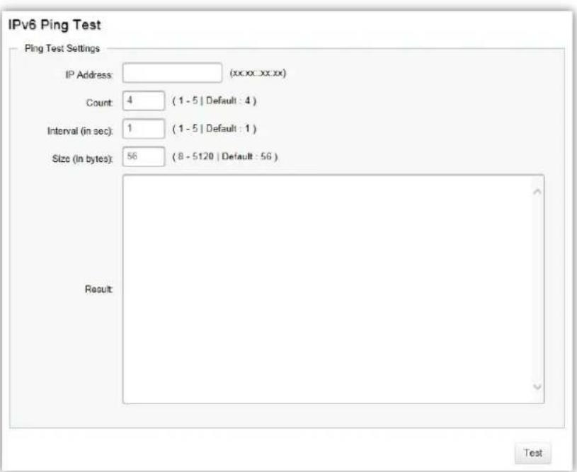 IPv6 Ping Test Ping Test Settings IP Address: (xx.xx.xx.xx) Count: 4 (1 - 5 | Default : 4) Interval (in sec): 1 (1 - 5 | Default : 1) Size (in bytes): 56 (8 - 5120 | Default : 56) Result: