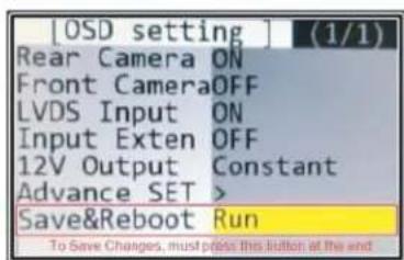 [OSD setting] (1/1) Rear Camera ON Front Camera OFF LVDS Input ON Input Exten OFF 12V Output Constant Advance SET > Save&Reboot Run To Save Changes, must press this button at the end.