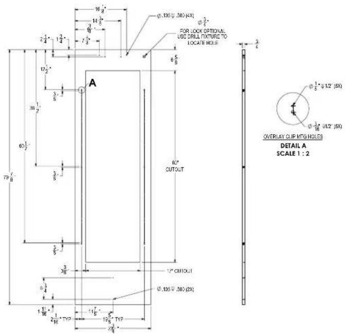 16 8" 14 5" 7 3" 2 1/4 1 3/4" 12 1/2" 3/8" 60 1/2" 70 7/8" A 6 5/8" 62" CUTOUT 17" CUTOUT Ø.135 Ø.500 (2X) Ø.3/4" Ø.135 Ø.500 (4X) Ø.3/4" Ø.135 Ø.500 (6X) FOR LOCK OPTIONAL. USE SCROLL FIXTURE TO LOCATE HOLE OVERLAY CLIF MTG HOLES DETAIL A SCALE 1 : 2