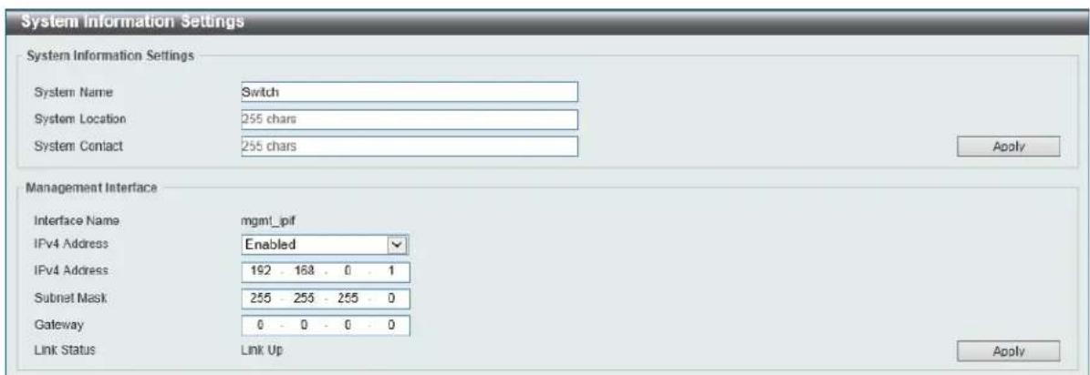 System Information Settings System Information Settings System Name Switch System Location 255 chars System Contact 255 chars Apply Management Interface Interface Name mgm1_pif IFv4 Address Enabled IFv4 Address 192 - 168 - 0 - 1 Subnet Mask 255 - 255 - 255 - 0 Gateway 0 - 0 - 0 - 0 Link Status Link Up Apply