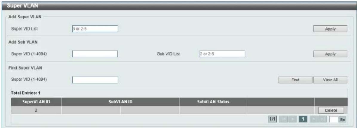 Super VLAN Add Super VLAN Super VID List 3 or 2-5 Apply Add Sub VLAN Super VID (1-4094) Sub VID List 3 or 2-5 Apply Find Super VLAN Super VID (1-4094) Find View All Total Entries: 1 SuperVLAN ID SubVLAN ID SubVLAN Status 2 Delete 1/1 1 Go
