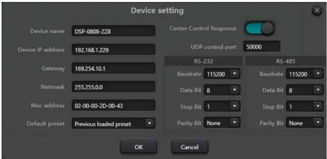 Device setting Device name DSP-0808-ZZ8 Device IP address 192.168.1.229 Gateway 169.254.10.1 Netmask 255.255.0.0 Mac address 02-00-00-2D-00-43 Default preset Previous loaded preset Center Control Response UDP control port 50000 RS-232 Baudrate 115200 Data Bit 8 Stop Bit 1 Parity Bit None RS-485 Baudrate 115200 Data Bit 8 Stop Bit 1 Parity Bit None OK Cancel