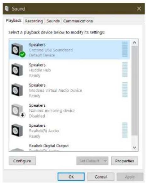 Sound Playback Recording Sounds Communications Select a playback device below to modify its settings: Speakers Cretone USB Soundcard Default Device Speakers Huddle Hub Ready Speakers Modena Virtual Audio Device Ready Speakers Nahimic mirroring device Disabled Speakers Realtek(R) Audio Ready Realtek Digital Output Configure Set Default Properties OK Cancel Apply
