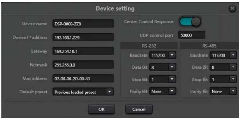Device setting Device name DSP-0808-ZZ8 Device IP address 192.168.1.229 Gateway 169.254.10.1 Netmask 255.255.0.0 Mac address 02-00-00-2D-00-43 Default preset Previous loaded preset Center Control Response UDP control port 50000 RS-232 Baudrate 115200 Data Bit 8 Stop Bit 1 Parity Bit None RS-485 Baudrate 115200 Data Bit 8 Stop Bit 1 Parity Bit None OK Cancel