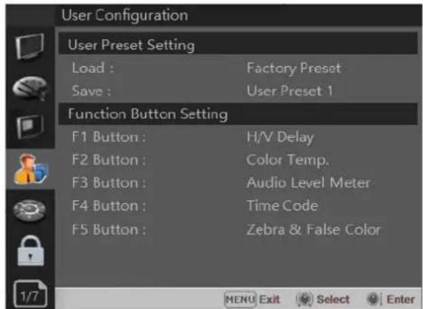 User Configuration User Preset Setting Load : Factory Preset Save : User Preset 1 Function Button Setting F1 Button : H/V Delay F2 Button : Color Temp. F3 Button : Audio Level Meter F4 Button : Time Code F5 Button : Zebra & False Color MENU Exit Select Enter