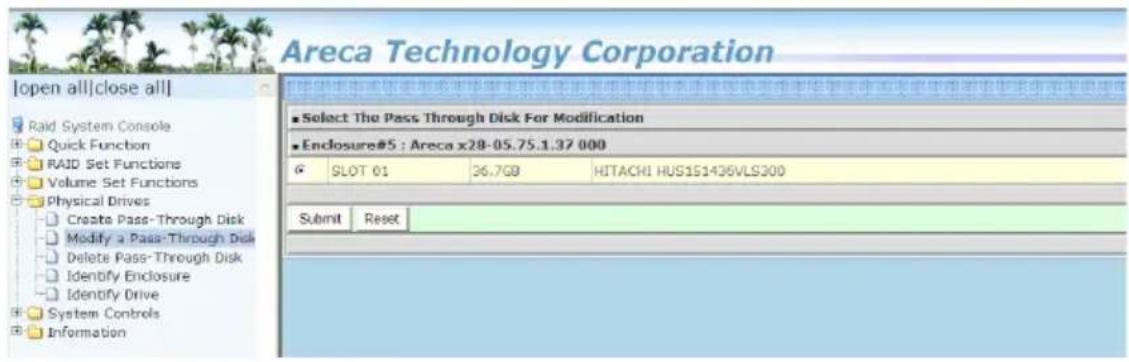 Areca Technology Corporation |open all|close all| Raid System Console Quick Function RAID Set Functions Volume Set Functions Physical Drives Create Pass-Through Disk Modify a Pass-Through Disk Delete Pass-Through Disk Identify Enclosure Identify Drive System Controls Information ■ Select The Pass Through Disk For Modification ■ Enclosure#5 : Areca x28-05.75.1.37 000 G SLOT 01 36.7GB HITACHI HUS1S1436VLS300 Submit Reset Submit Reset