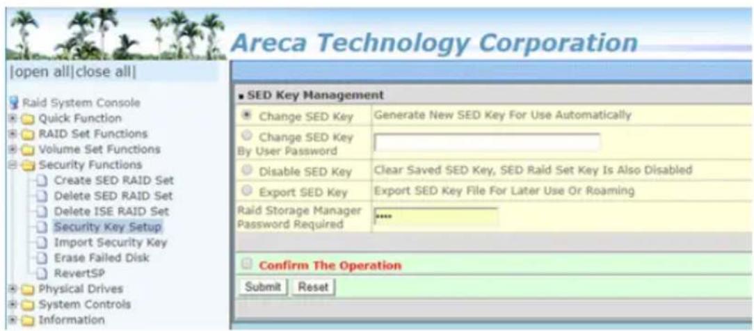 Areca Technology Corporation [open all|close all] Raid System Console Quick Function RAID Set Functions Volume Set Functions Security Functions Create SED RAID Set Delete SED RAID Set Delete ISE RAID Set Security Key Setup Import Security Key Erase Failed Disk RevertSP Physical Drives System Controls Information ■ SED Key Management Change SED Key Generate New SED Key For Use Automatically Change SED Key By User Password Disable SED Key Clear Saved SED Key, SED Raid Set Key Is Also Disabled Export SED Key Export SED Key File For Later Use Or Roaming Raid Storage Manager Password Required **** Confirm The Operation Submit Reset