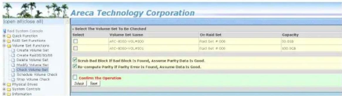 Areca Technology Corporation [open all|close all] ✓ Read System Console ✓ Quick Function ✓ RAID Set Functions ✓ Volume Set Functions ✓ Create Volume Set ✓ Create RAID30/50/60 ✓ Delete Volume Set ✓ Modify Volume Set ✓ Check Volume Set ✓ Schedule Volume Check ✓ Stop Volume Check ✓ Physical Drives ✓ System Controls ✓ Information • Select The Volume Set To Be Checked Select Volume Set Name On Raid Set Capacity ☐ ARC-8050-VOL#000 Raid Set # 000 50.018 ☐ ARC-8050-VOL#001 Raid Set # 000 100.0GB ✓ Scrub Bed Block If Bad Block Is Found, Assume Parity Data Is Good. ✓ Re-compute Parity If Parity Error Is Found, Assume Data Is Good. ☐ Confirm The Operation Share Copy