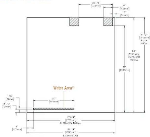 30 1/8" [765mm] 8" [200mm] 2" [51mm] 84 1/4" [2140mm] FUSH INSTALL 77 [1956mm] 84' [2136mm] STANDARD INSTALL Water Area* 36" [914mm] 77 3/4" [1975mm] STANDARD INSTALL 8' 1/4" [1935mm] FUSH INSTALL 1 1/2" [36mm] 2 1/2" [6/mm]