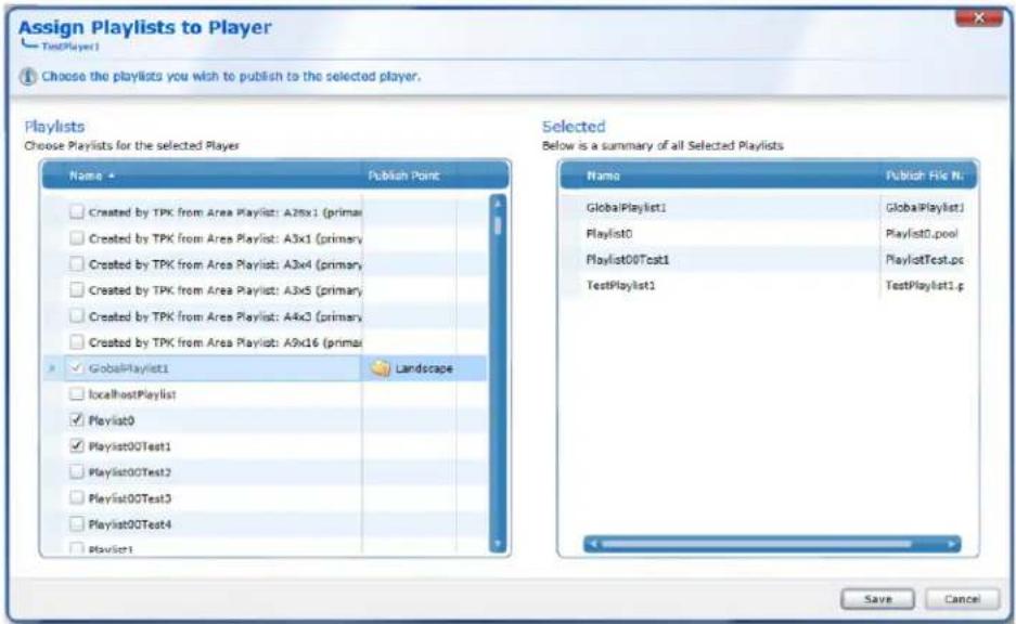 Assign Playlists to Player TestPlayer1 Choose the playlists you wish to publish to the selected player. Playlists Choose Playlists for the selected Player Name Publish Point Created by TPK from Area Playlist: A2tx1 (primary) Created by TPK from Area Playlist: A3x1 (primary) Created by TPK from Area Playlist: A3x4 (primary) Created by TPK from Area Playlist: A3x5 (primary) Created by TPK from Area Playlist: A4x3 (primary) Created by TPK from Area Playlist: A9x16 (primary) GlobalPlaylist1 LocalhostPlaylist Playlist0 Playlist00Test1 Playlist00Test2 Playlist00Test3 Playlist00Test4 Playlist1 Selected Below is a summary of all Selected Playlists Name Publish File N: GlobalPlaylist1 Playlist0 Playlist00Test1 TestPlaylist1 GlobalPlaylist1 Playlist0 Playlist00test1 TestPlaylist1.p Save Cancel