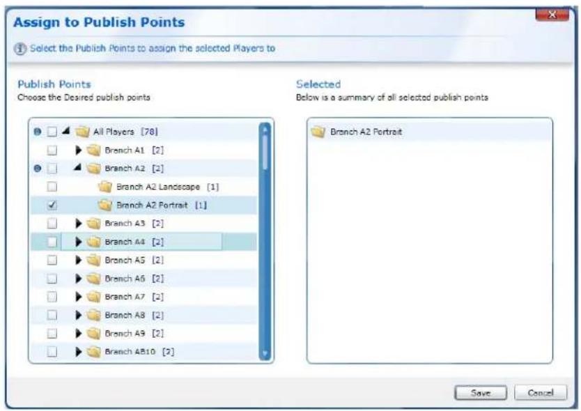 Assign to Publish Points Select the Publish Points to assign the selected Players to Publish Points Choose the Desired publish points All Players [78] Branch A1 [2] Branch A2 [2] Branch A2 Landscape [1] Branch A2 Portrait [1] Branch A3 [2] Branch A4 [2] Branch A5 [2] Branch A6 [2] Branch A7 [2] Branch A8 [2] Branch A9 [2] Branch A10 [2] Selected Below is a summary of all selected publish points Branch A2 Portrait Save Cancel