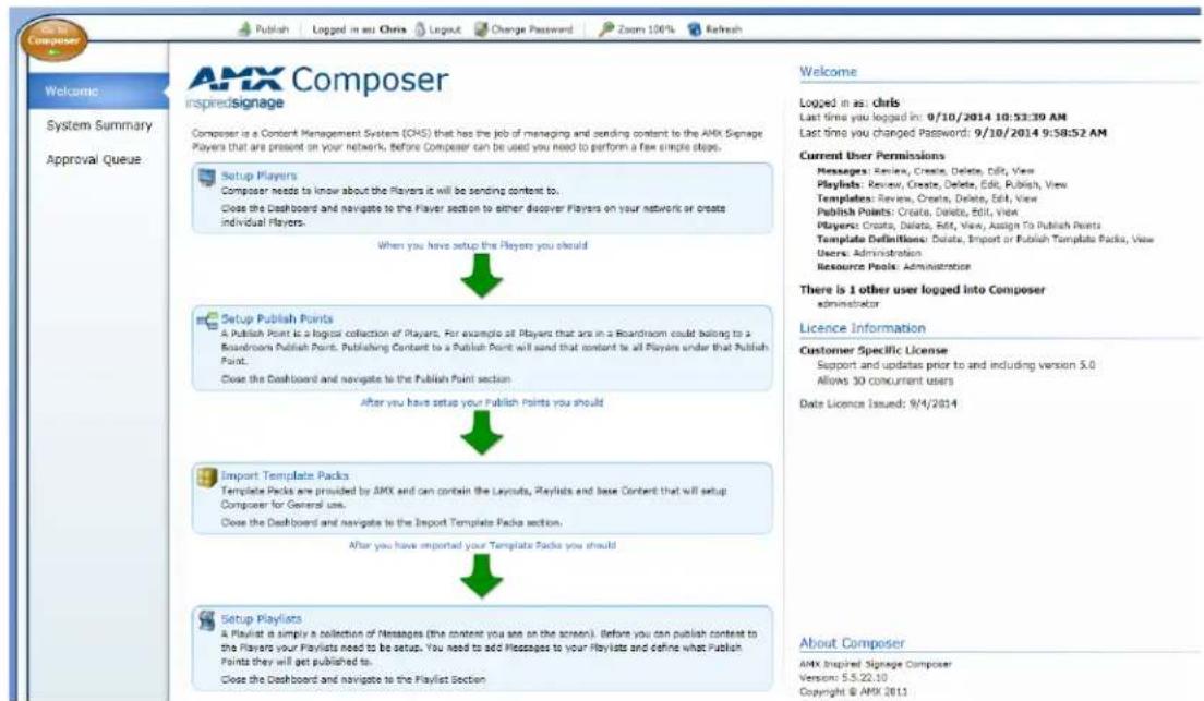 AMX Composer inspiredsignage Composer is a Content Management System (CMS) that has the job of managing and sending content to the AMX Signage Players that are present on your network, before Composer can be used you need to perform a few simple steps. Setup Players Composer needs to know about the Players it will be sending content to. Close the Dashboard and navigate to the Player section to either discover Players on your network or create individual Players. When you have setup the Players you should Setup Publish Points A Publish Point is a lograr collection of Players. For example all Players that are in a Boardroom could belong to a Boardroom Publish Point. Publishing Content to a Publish Point will send that content to all Players under that Publish Point. Close the Dashboard and navigate to the Publish Point section After you have setup your Publish Points you should Import Template Packs Template Packs are provided by AMX and can contain the Layouts, Playlists and less Content that will setup Composer for General use. Close the Dashboard and navigate to the Import Template Packs section. After you have imported your Template Packs you should Setup Playlists A Playlist is simply a collection of Messages (the content you see on the screen). Before you can publish content to the Players your Playlists need to be setup. You need to add Messages to your Playlists and define what Publish Points they will get published to. Close the Dashboard and navigate to the Playlist Section Welcome Logged in as: chrls Last time you logged in: 9/10/2014 10:33:39 AM Last time you changed Password: 9/10/2014 9:58:52 AM Current User Permissions Messages: Review, Create, Delete, Edit, View Playlists: Review, Create, Delete, Edit, Publish, View Templates: Review, Create, Delete, Edit, View Publish Points: Create, Delete, Edit, View Players: Create, Delete, Edit, View, Assign To Publish Points Template Definitions: Delete, Import or Publish Template Packs, View Users: Administration Resource Pools: Administrator There is 1 other user logged into Composer administrator Licence Information Customer Specific License Support and updates prior to and including version 5.0 Allows 30 concurrent users Date Licence Issued: 9/4/2014 About Composer AMX Inspired Signage Composer Version: 5.5.22.10 Copyright © AMX 2013