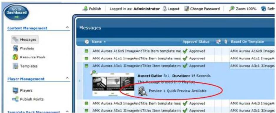 Go to Dashboard Publish Logged in as: Administrator Logout Change Password Zoom 100% Refr Content Management Messages Playlists Resource Pools Templates Player Management Players Publish Points Template Park Management Messages Name Approval Status Based On Template AMX Aurora A16x9 ImageAndTitle Item template me Approved AMX Aurora A16x9 ImageA AMX Aurora A1x1 ImageAndTitle Item template ms Approved AMX Aurora A1x1 ImageA AMX Aurora A3x1 3ImageAndTitles Item template m Approved AMX Aurora A3x1 3Image Aspect Ratio: 3:1 Duration: 15 Seconds The Message is used in 0 Playlists Preview + Quick Preview Available AMX Aurora A4x3 ImageAndTitle Item template ms Approved AMX Aurora A4x3 ImageA AMX Aurora A3x1 3ImageAndTitles Item template m Approved AMX Aurora A3x1 3Image