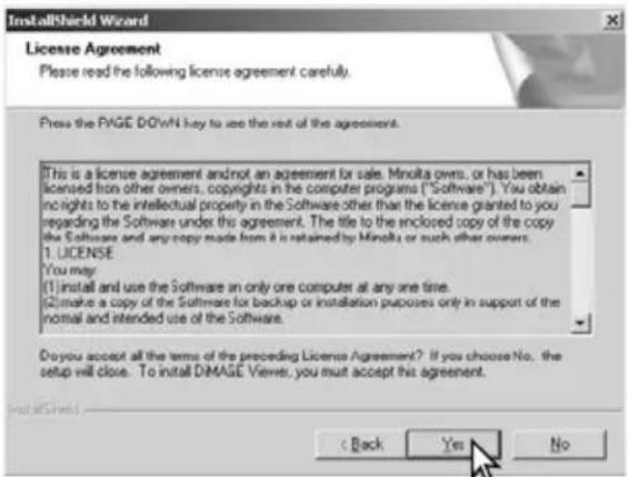 InstallShield Wizard License Agreement Please read the following license agreement carefully. Press the PAGE DOWN key to use the rest of the agreement. [This is a license agreement and not an agreement for sale. Minolta owns, or has been licensed from other owners, copyrights in the computer programs ("Software"). You obtain insights to the intellectual property in the Software other than the licence granted to you regarding the Software under this agreement. The title to the enclosed copy of the copy the Software and any copy made from it is retained by Minolta or such other owners. 1. LICENSE You may [1] install and use the Software in only one computer at any one time. [2] make a copy of the Software for backup or installation purposes only in support of the initial and intended use of the Software. Do you accept all the terms of the preceding License Agreement? If you choose No, the setup will close. To install DMASE Viewer, you must accept this agreement. InstallShield < Back Yes No
