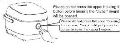 Please do not press the upper housing from button before hearing the "clatter" sound will be opened. Please do not press the upper housing from above. You should just press the button to open the upper housing.