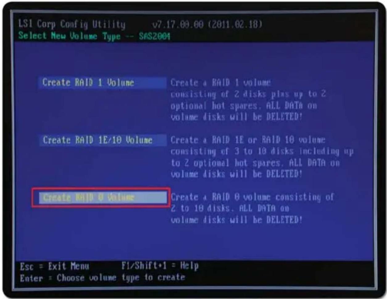 LSI Corp Config Utility v7.17.00.00 (2011.02.18) Select New Volume Type -- SAS2004 Create RAID 1 Volume Create a RAID 1 volume consisting of 2 disks plus up to 2 optional hot spares. ALL DATA on volume disks will be DELETED! Create RAID 1E/10 Volume Create a RAID 1E or RAID 10 volume consisting of 3 to 10 disks including up to 2 optional hot spares. ALL DATA on volume disks will be DELETED! Create RAID 0 volume Create a RAID 0 volume consisting of 2 to 10 disks. ALL DATA on volume disks will be DELETED! Esc = Exit Menu F1/Shift+1 = Help Enter = Choose volume type to create