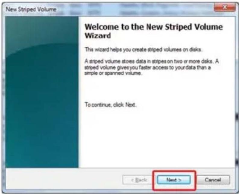 New Striped Volume Welcome to the New Striped Volume Wizard This wizard helps you create striped volumes on disks. A striped volume stores data in stripes on two or more disks. A striped volume gives you faster access to your data than a simple or spanned volume. To continue, click Next. Next >