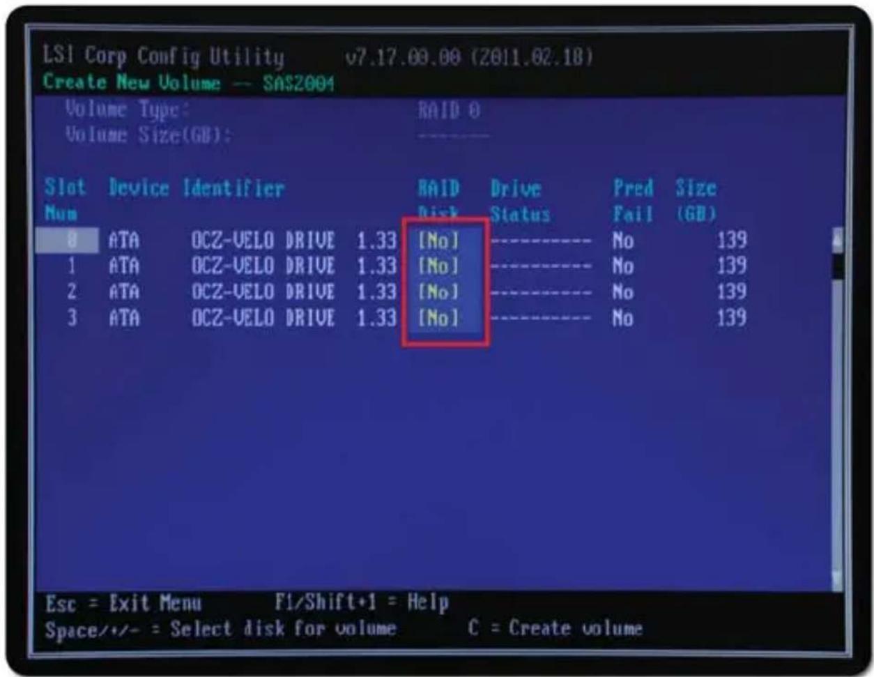 LSI Corp Config Utility v7.17.00.00 (2011.02.18) Create New Volume — SAS2004 Volume Type: RAID 0 Volume Size(GB): Slot Device Identifier RAID Drive Pred Size Num Disk Status Fail (GB) 0 ATA OCZ-VELO DRIVE 1.33 [No] No 139 1 ATA OCZ-VELO DRIVE 1.33 [No] No 139 2 ATA OCZ-VELO DRIVE 1.33 [No] No 139 3 ATA OCZ-VELO DRIVE 1.33 [No] No 139 Esc = Exit Menu F1/Shift+1 = Help Space/+/− = Select disk for volume C = Create volume