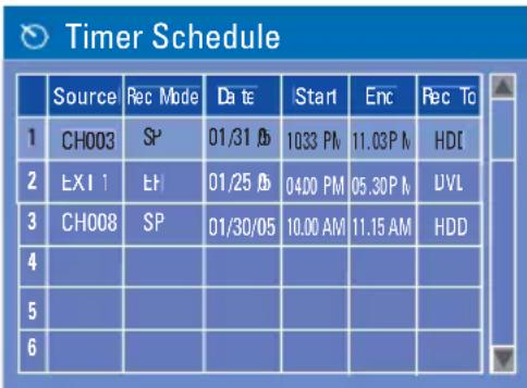 Timer Schedule Source Rec Mode Date Start Enc Rec To 1 CH003 SP 01/31 05 10:33 PM 11.03 PM HD 2 EXI 1 LH 01/25 05 04:00 PM 05.30 PM DVL 3 CH008 SP 01/30/05 10.00 AM 11.15 AM HDD 4 5 6