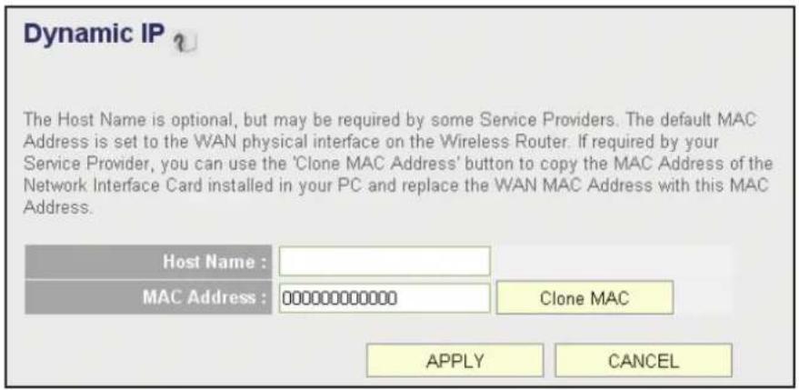 Dynamic IP The Host Name is optional, but may be required by some Service Providers. The default MAC Address is set to the WAN physical interface on the Wireless Router. If required by your Service Provider, you can use the 'Clone MAC Address' button to copy the MAC Address of the Network Interface Card installed in your PC and replace the WAN MAC Address with this MAC Address. Host Name : MAC Address : 0000000000000 Clone MAC APPLY CANCEL