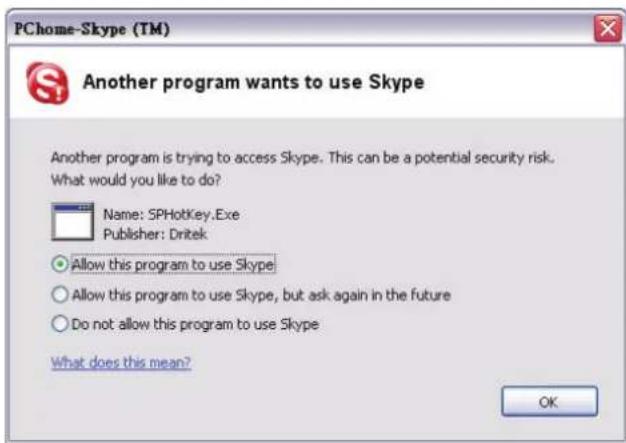 PChome-Skype (TM) Another program wants to use Skype Another program is trying to access Skype. This can be a potential security risk. What would you like to do? Name: SPHotKey.Exe Publisher: Dritek Allow this program to use Skype Allow this program to use Skype, but ask again in the future Do not a…