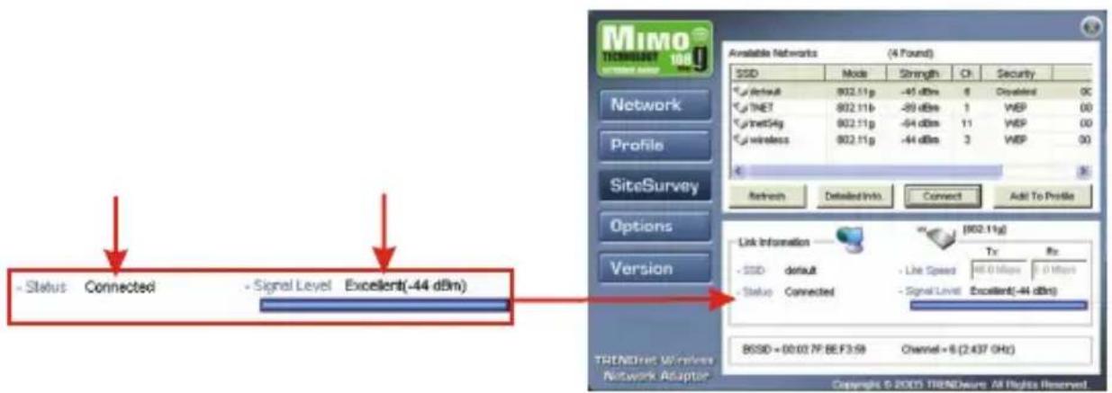 MIMO TECHNOLOGY 100 Network Profile SiteSurvey Options Version Status Connected Signal Level Excellent(-44 dBm) Available Networks (4 Found) SSD Mode Strength Ch Security default 802.11g -45 dBm 6 Dominant 0C TNET 802.11b -39 dBm 1 WSP 00 TNET54g 802.11g -54 dBm 11 WSP 00 wireless 802.11g -44 dBm 3 WSP 00 Refresh Detailed Info Connect Add To Profile Link Information - SSD default - Line Speed 80.0 Mbps 0 Mbps - Status Connected - Signal Level Excellent(-44 dBm) TRENDirect Windows Network Adapter (902.11g) Tx Rx 80SD = 00.007F BE F3.58 Channel = 6 (2.437 GHz) Copyright © 2005 TRENDware All Rights Reserved