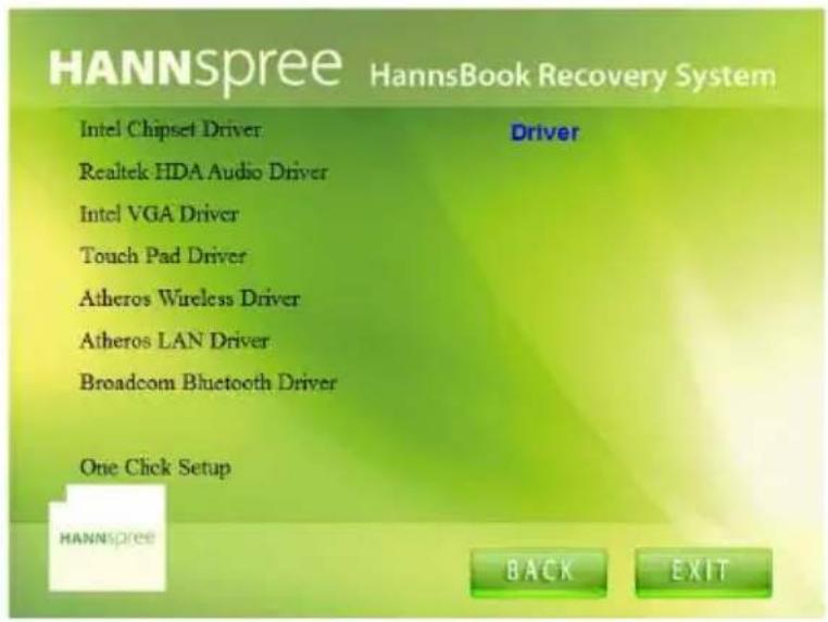 HANNSpree HannsBook Recovery System Intel Chipset Driver Driver Realtek HDA Audio Driver Intel VGA Driver Touch Pad Driver Atheros Wireless Driver Atheros LAN Driver Broadcom Bluetooth Driver Otie Click Setup HANNSpree BACK EXIT