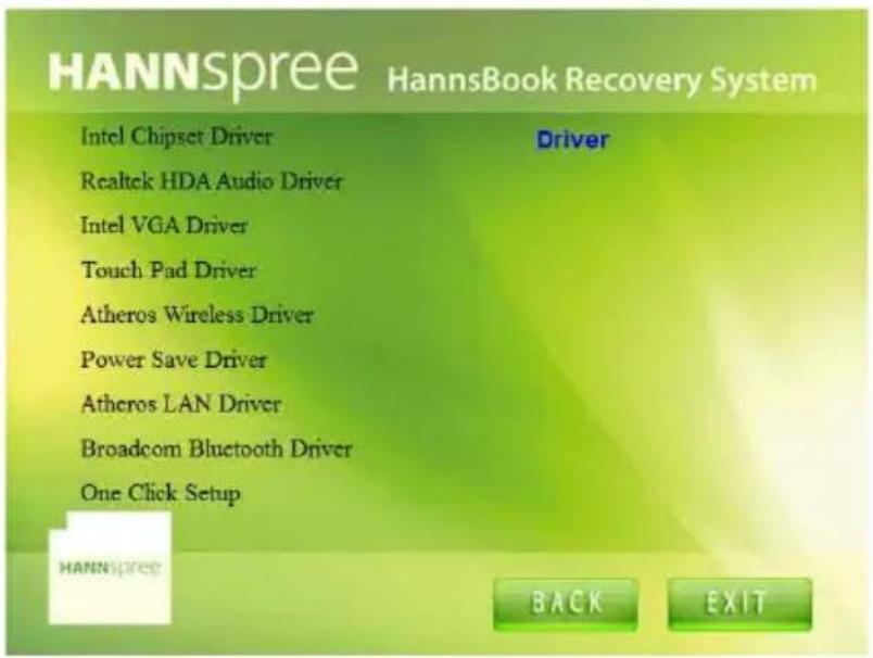 HANNSpree HannsBook Recovery System Intel Chipset Driver Driver Realtek HDA Audio Driver Intel VGA Driver Touch Pad Driver Atheros Wireless Driver Power Save Driver Atheros LAN Driver Broadcom Bluetooth Driver One Click Setup HANNSpree BACK EXIT