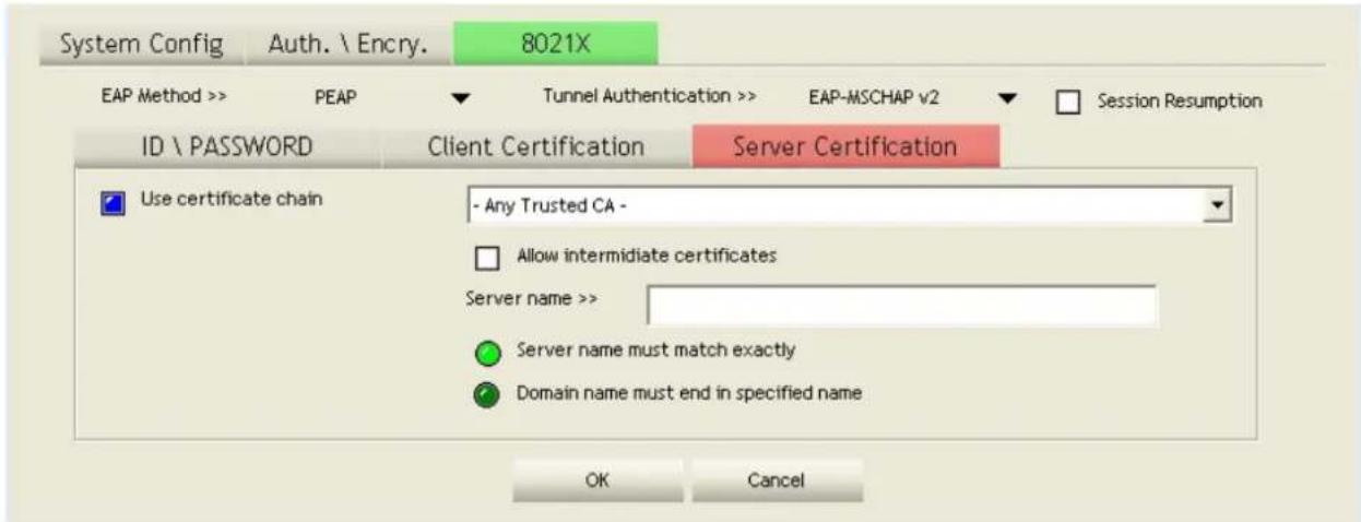 System Config Auth. \ Encry. 8021X EAP Method >> PEAP Tunnel Authentication >> EAP-MSCHAP v2 Session Resumption ID \ PASSWORD Client Certification Server Certification Use certificate chain - Any Trusted CA - Allow intermediate certificates Server name >> Server name must match exactly Domain name must end in specified name OK Cancel