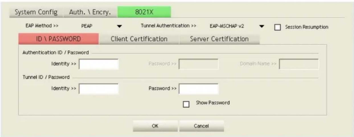 System Config Auth. \ Encry. 8021X EAP Method >> PEAP ▼ Tunnel Authentication >> EAP-MSCHAP v2 ▼ Session Resumption ID \ PASSWORD Client Certification Server Certification Authentication ID / Password Identity >> Password >> Domain Name >> Tunnel ID / Password Identity >> Password >> □ Show Password OK Cancel