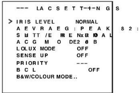 --- LA C S E T T-1-N G S > IRIS LEVEL NORMAL A E V R A E G : P E A K 8 2 : S H TT /E R E N x B 10 A L A C G M O DE2 0 B L O L U X M O D E OFF SENSE UP OFF P R I O R I T Y --- B C L OFF B&W/COLOUR MODE..