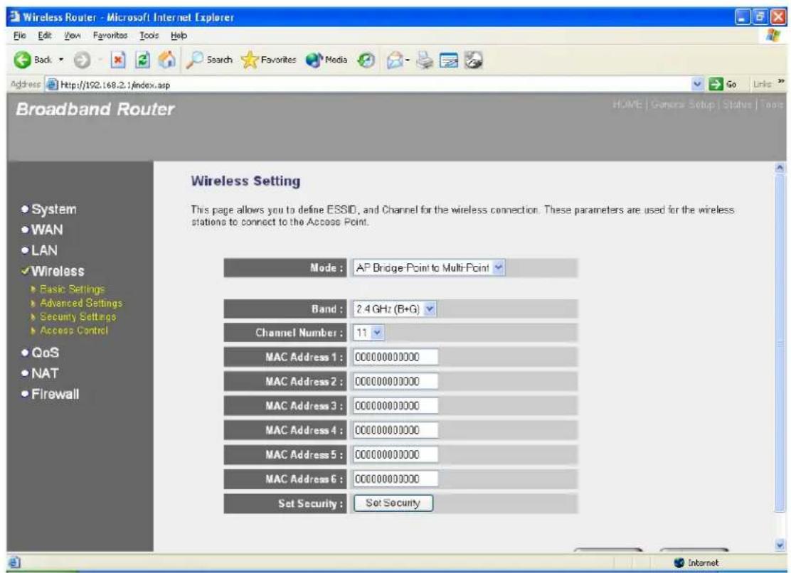 Wireless Router - Microsoft Internet Explorer File Edit View Favorites Tools Help Back Search Favorites Media Address http://102.168.2.1/index.asp Go Links Broadband Router Home | Genera Setup | Status | Tools Wireless Setting This page allows you to define ESSID, and Channel for the wireless connection. These parameters are used for the wireless stations to connect to the Access Point. Mode : AP Bridge-Point to Multi-Point Band : 2.4 GHz (B+G) Channel Number : 11 MAC Address 1 : 00000000000 MAC Address 2 : 00000000000 MAC Address 3 : 00000000000 MAC Address 4 : 00000000000 MAC Address 5 : 00000000000 MAC Address 6 : 00000000000 Set Security : Set Security