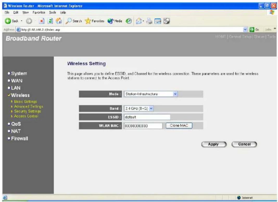 Wireless Router - Microsoft Internet Explorer File Edit View Favorites Tools Help Back Search Favorites Mode Address http://192.168.2.1/index.asp Broadband Router HOME | Channel Setup | Status | Tools Wireless Setting This page allows you to define ESSID, and Channel for the wireless connection. These parameters are used for the wireless stations to connect to the Access Point. Mode : Station-Infrastructure Band : 2.4 GHz (E+G) ESSID : default WLAN MAC : 00000000000 Clone MAC Apply Cancel System WAN LAN Basic Settings Advanced Settings Security Settings Access Control QoS NAT Firewall
