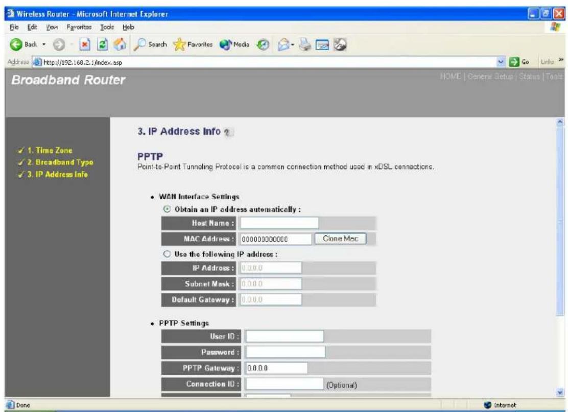 Wireless Router - Microsoft Internet Explorer File Edit View Favorites Tools Help Back Search Favorites Media Go Links Address http://192.168.2.1/index.asp Broadband Router HOME | General Setup | Status | Tools 3. IP Address Info ? PPTP Point-to-Point Tunneling Protocol is a common connection method used in iOSL connections. • WAN Interface Settings • Obtain an IP address automatically : Host Name : MAC Address : 00000000000 Clone Msc • Use the following IP address : IP Address : 0.0.0.0 Subnet Mask : 0.0.0.0 Default Gateway : 0.0.0.0 • PPTP Settings User ID : Password : PPTP Gateway : 0.0.0.0 Connection ID : (Optional) Done Internet