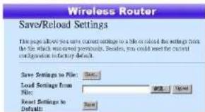 Wireless Router Save/Reload Settings The pages allow you to save current settings to a file or download the settings from the file which was saved promptly. Besides, you could need the current configuration in factory default. Save Settings to File: Save Load Settings from File: Add Reset Settings to Defaults: Save