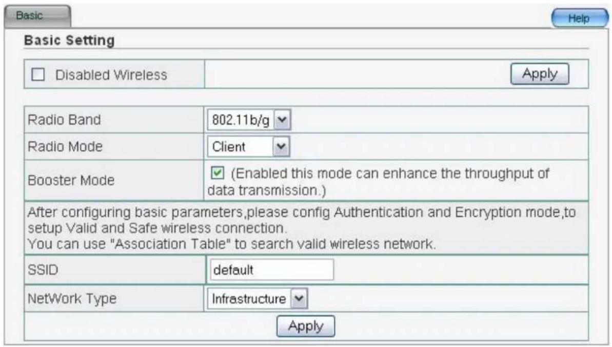 Basic Setting Disabled Wireless Apply Radio Band 802.11b/g Radio Mode Client Booster Mode (Enabled this mode can enhance the throughput of data transmission.) After configuring basic parameters,please config Authentication and Encryption mode,to setup Valid and Safe wireless connection. You can use "Association Table" to search valid wireless network. SSID default Network Type Infrastructure Apply