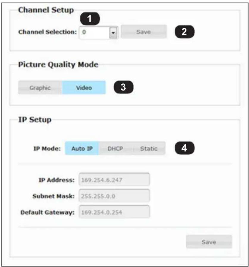 Channel Setup 1 Channel Selection: 0 Save 2 Picture Quality Mode Graphic Video 3 IP Setup IP Mode: Auto IP DHCP Static 4 IP Address: 169.254.6.247 Subnet Mask: 255.255.0.0 Default Gateway: 169.254.0.254 Save