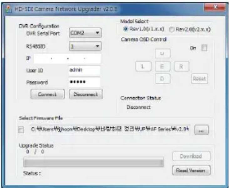 HD-SDC Camera Network Upgrader v2.0.3 DVR Configuration DVR Serial Port COM2 R54850D 1 IP User ID admin Password •••••• Connect Disconnect Model Select Rev1.0(v1.x.x) Rev2.0(v2.x.x) Camera OSD Control On U L E R D Reset Connection Status Disconnect Select Firmware File CI: https://user.wj/hoon.w/Desktop/w@delel/7i3n_##21_wUPwAF_SeriesWv2.04 Upgrade Status 0 / 0 Download Read Version Status :