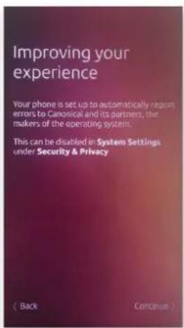 Improving your experience Your phone is set up to automatically report errors to Canonical and its partners, the makers of the operating system. This can be disabled in System Settings under Security & Privacy ( Back Continue )