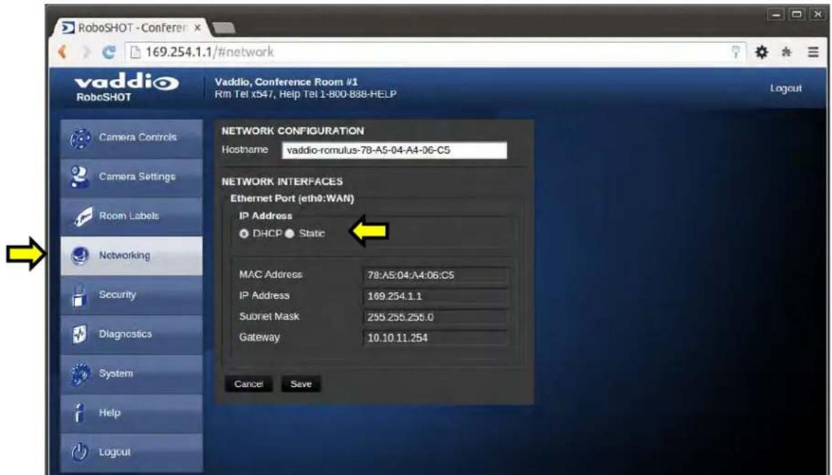 RoboSHOT - Conferer 169.254.1.1/#network vaddio RoboSHOT Vaddio, Conference Room #1 Rm Tel x547, Help Tel 1-800-888-HELP Logout Camera Controls Camera Settings Room Labels Networking Security Diagnostics System Help Logout NETWORK CONFIGURATION Hostname vaddio-romulus-78-A5-04-A4-06-C5 NETWORK INTERFACES Ethernet Port (eth0:WAN) IP Address DHCP Static MAC Address 78:A5:04:A4:06:C5 IP Address 169.254.1.1 Subret Mask 255.255.255.0 Gateway 10.10.11.254 Cancel Save